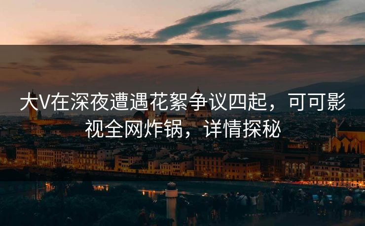 大V在深夜遭遇花絮争议四起,可可影视全网炸锅,详情探秘