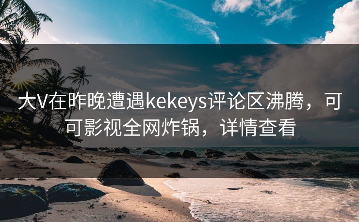 大V在昨晚遭遇kekeys评论区沸腾,可可影视全网炸锅,详情查看