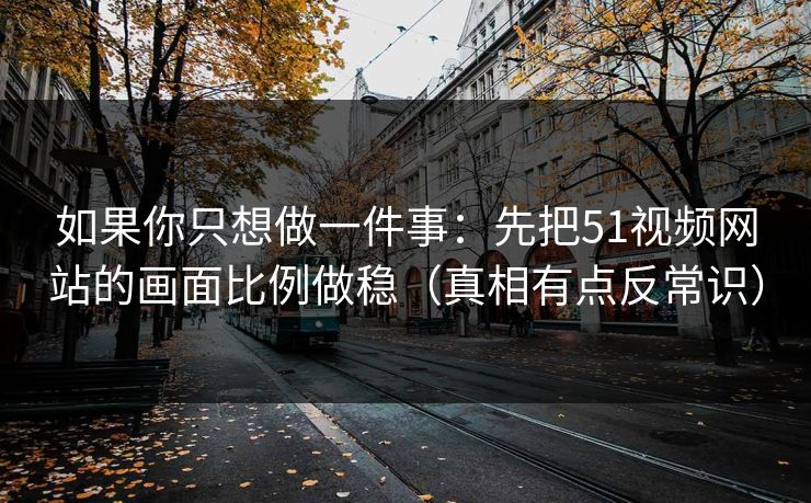 如果你只想做一件事:先把51视频网站的画面比例做稳(真相有点反常识)