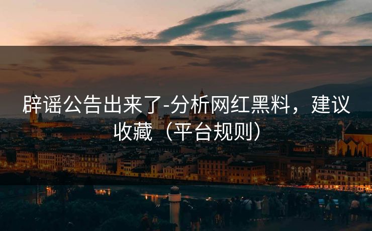 辟谣公告出来了-分析网红黑料，建议收藏（平台规则）