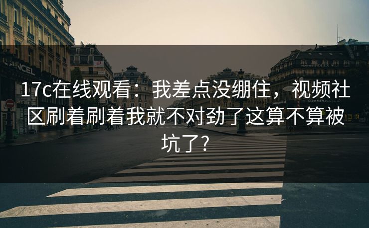 17c在线观看：我差点没绷住，视频社区刷着刷着我就不对劲了这算不算被坑了?
