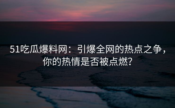 51吃瓜爆料网：引爆全网的热点之争，你的热情是否被点燃？