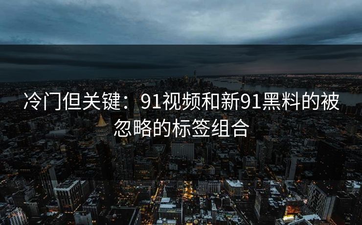 冷门但关键：91视频和新91黑料的被忽略的标签组合