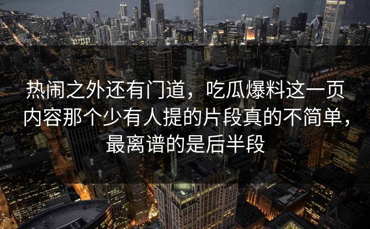 热闹之外还有门道，吃瓜爆料这一页内容那个少有人提的片段真的不简单，最离谱的是后半段
