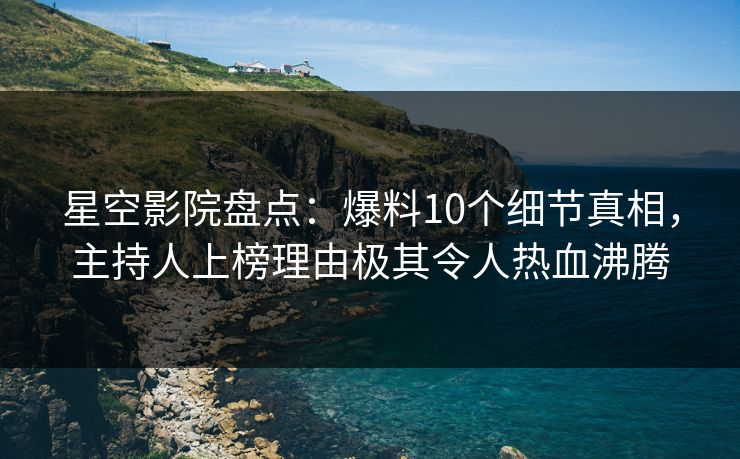 星空影院盘点：爆料10个细节真相，主持人上榜理由极其令人热血沸腾
