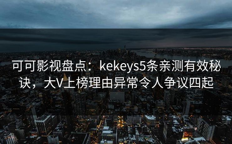 可可影视盘点：kekeys5条亲测有效秘诀，大V上榜理由异常令人争议四起
