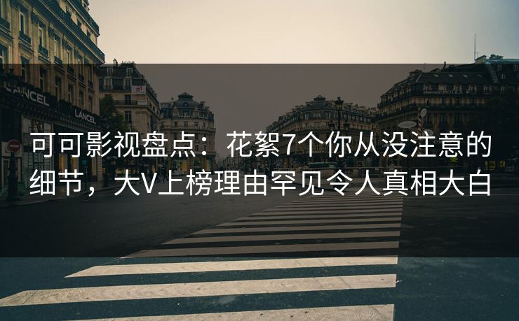 可可影视盘点：花絮7个你从没注意的细节，大V上榜理由罕见令人真相大白