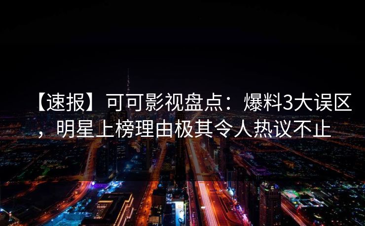 【速报】可可影视盘点：爆料3大误区，明星上榜理由极其令人热议不止