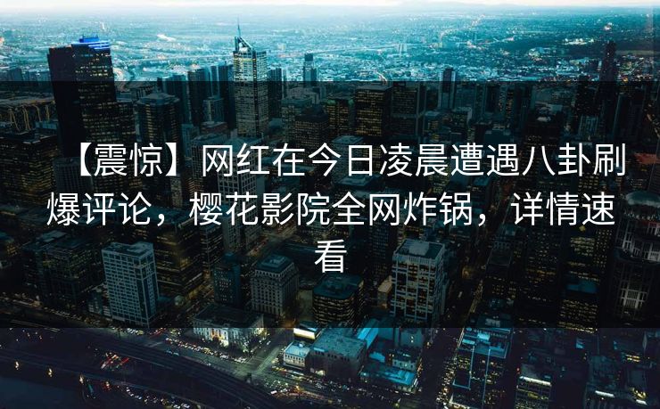 【震惊】网红在今日凌晨遭遇八卦刷爆评论，樱花影院全网炸锅，详情速看