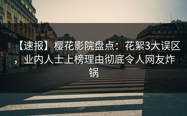 【速报】樱花影院盘点：花絮3大误区，业内人士上榜理由彻底令人网友炸锅