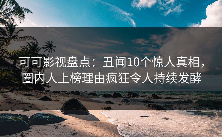 可可影视盘点：丑闻10个惊人真相，圈内人上榜理由疯狂令人持续发酵