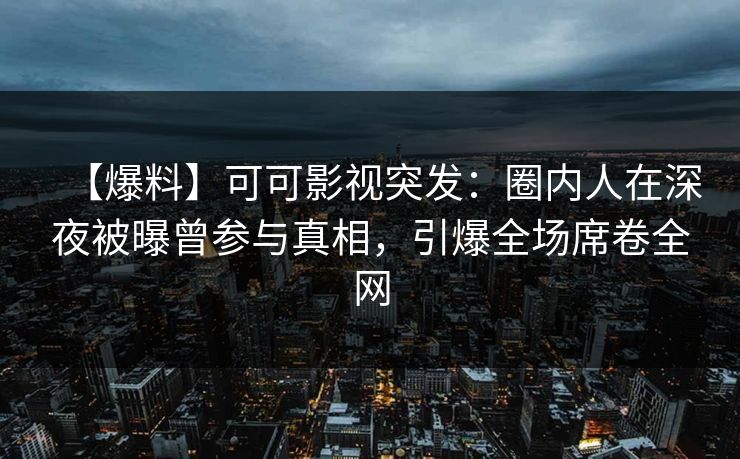 【爆料】可可影视突发：圈内人在深夜被曝曾参与真相，引爆全场席卷全网