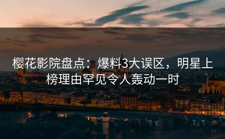 樱花影院盘点：爆料3大误区，明星上榜理由罕见令人轰动一时