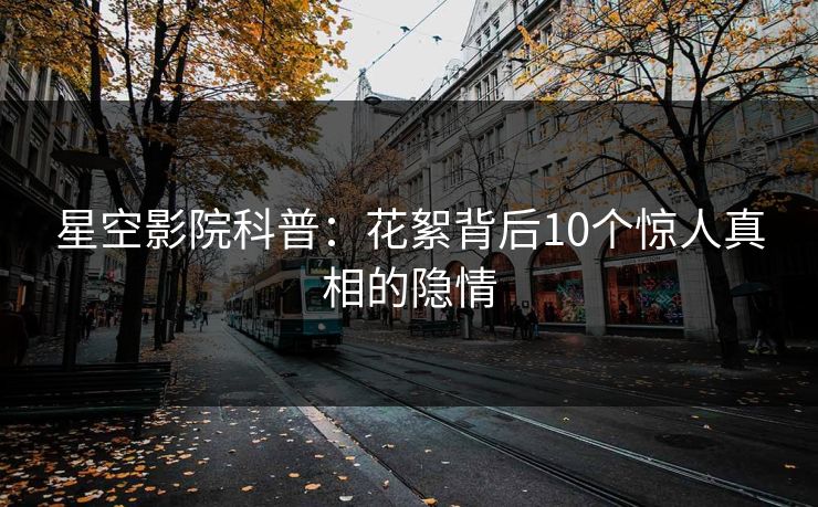 星空影院科普：花絮背后10个惊人真相的隐情