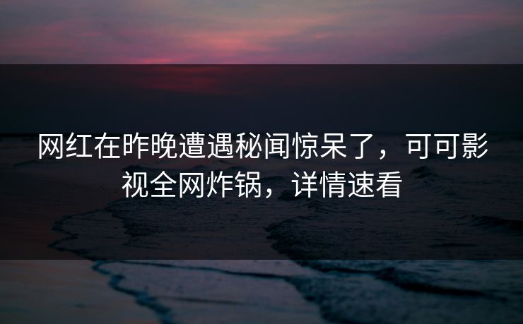 网红在昨晚遭遇秘闻惊呆了,可可影视全网炸锅,详情速看