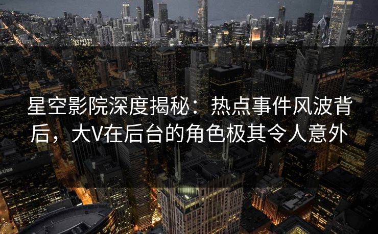 星空影院深度揭秘:热点事件风波背后,大V在后台的角色极其令人意外