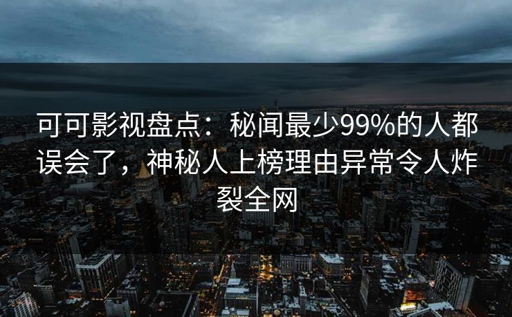 可可影视盘点:秘闻最少99%的人都误会了,神秘人上榜理由异常令人炸裂全网