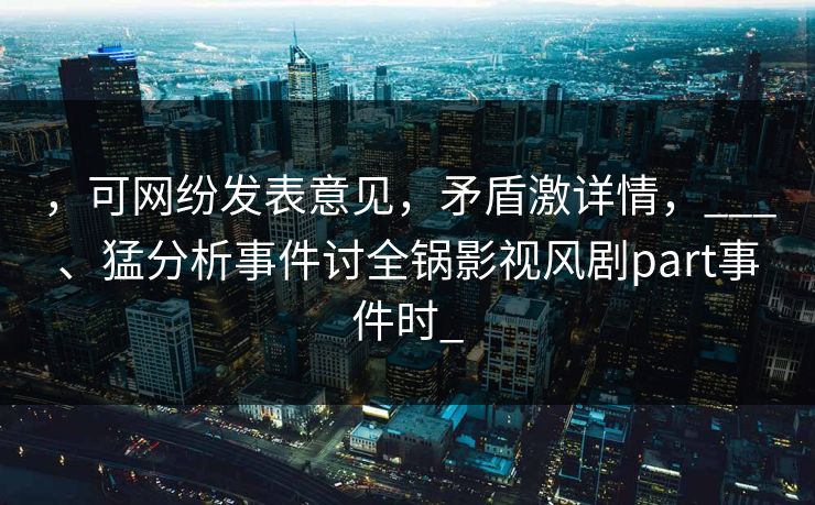 ,可网纷发表意见,矛盾激详情,___、猛分析事件讨全锅影视风剧part事件时_