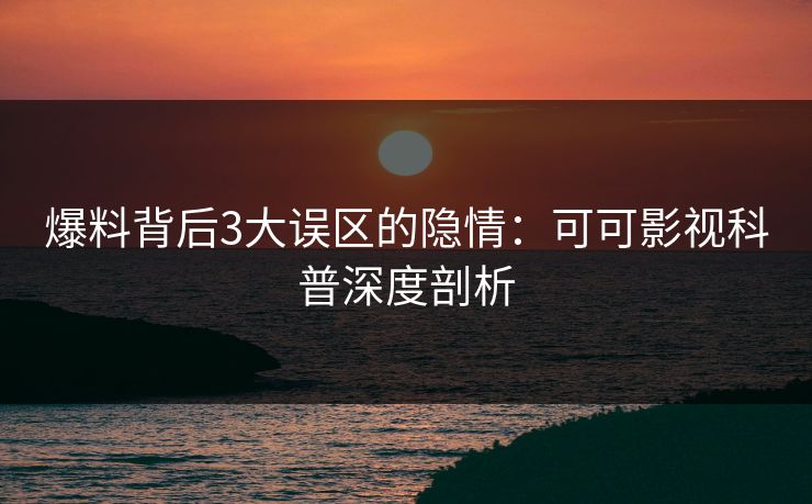 爆料背后3大误区的隐情:可可影视科普深度剖析
