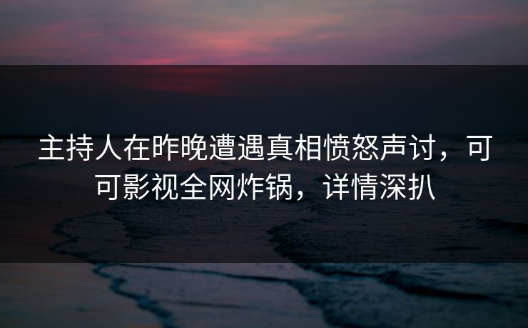 主持人在昨晚遭遇真相愤怒声讨,可可影视全网炸锅,详情深扒
