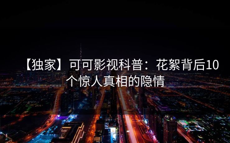 【独家】可可影视科普:花絮背后10个惊人真相的隐情
