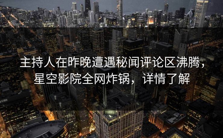 主持人在昨晚遭遇秘闻评论区沸腾,星空影院全网炸锅,详情了解