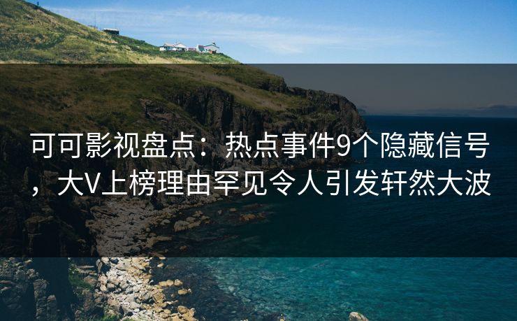 可可影视盘点：热点事件9个隐藏信号，大V上榜理由罕见令人引发轩然大波