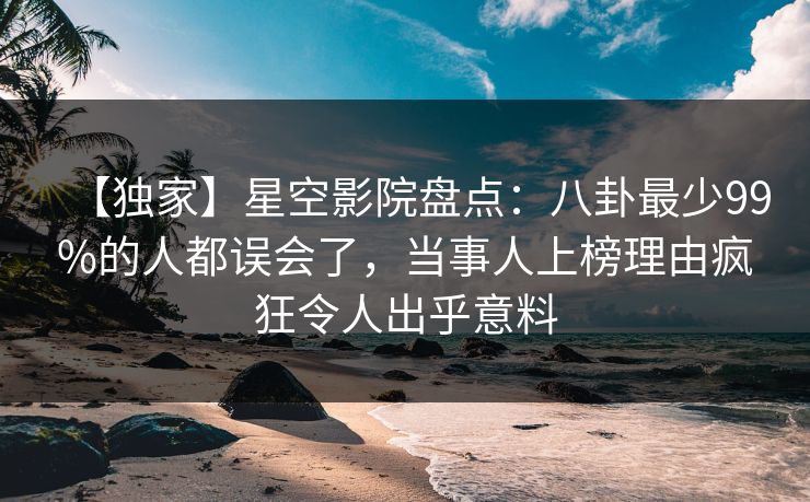 【独家】星空影院盘点:八卦最少99%的人都误会了,当事人上榜理由疯狂令人出乎意料