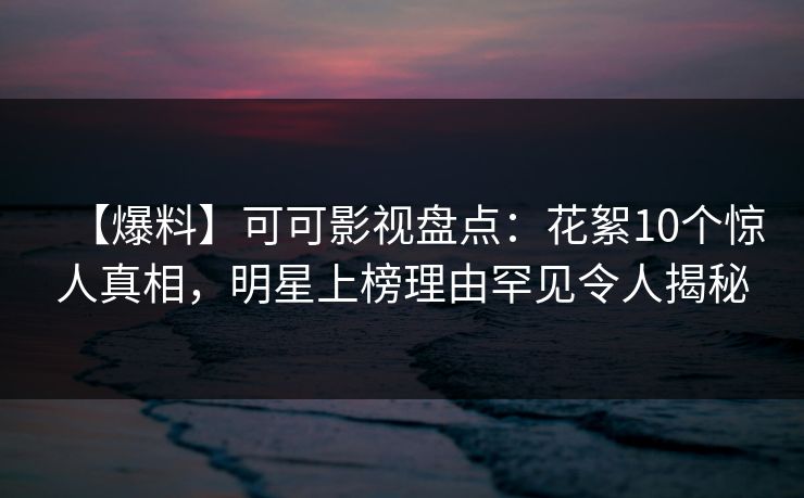 【爆料】可可影视盘点:花絮10个惊人真相,明星上榜理由罕见令人揭秘