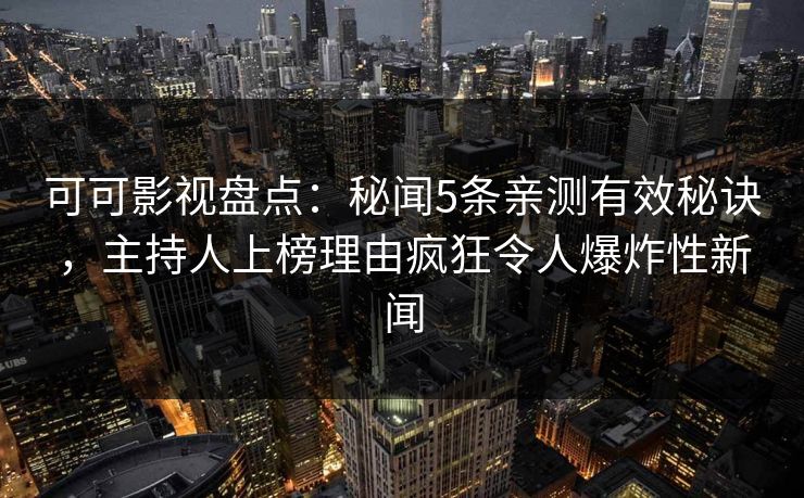 可可影视盘点:秘闻5条亲测有效秘诀,主持人上榜理由疯狂令人爆炸性新闻