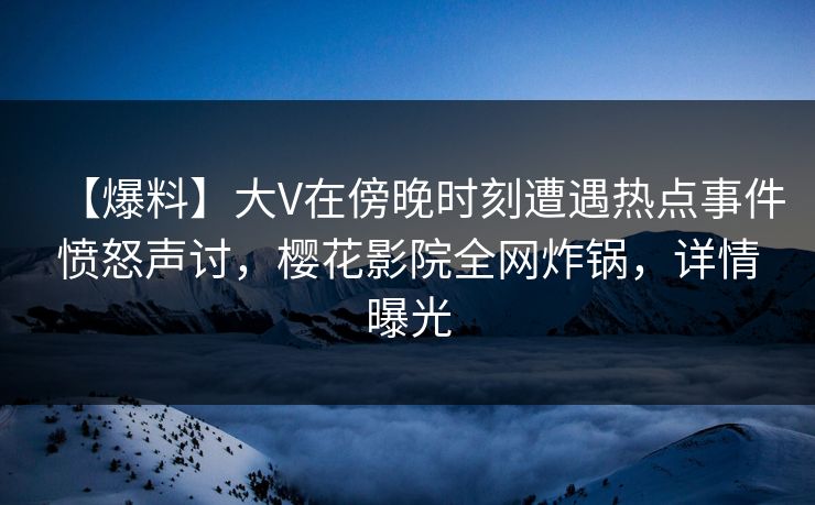 【爆料】大V在傍晚时刻遭遇热点事件愤怒声讨，樱花影院全网炸锅，详情曝光