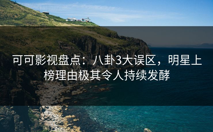 可可影视盘点:八卦3大误区,明星上榜理由极其令人持续发酵