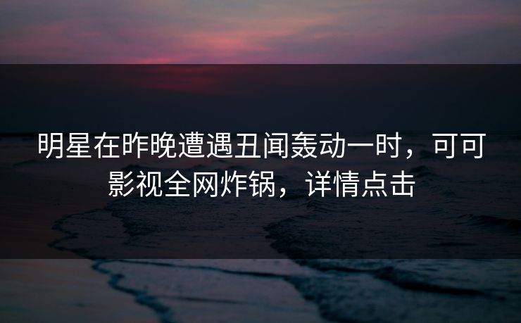 明星在昨晚遭遇丑闻轰动一时,可可影视全网炸锅,详情点击