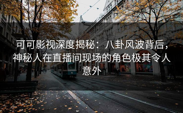 可可影视深度揭秘:八卦风波背后,神秘人在直播间现场的角色极其令人意外