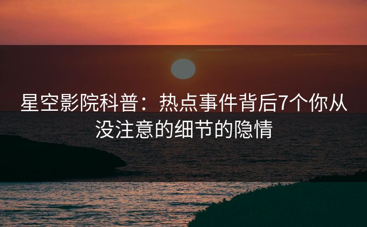 星空影院科普:热点事件背后7个你从没注意的细节的隐情