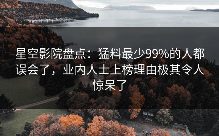 星空影院盘点:猛料最少99%的人都误会了,业内人士上榜理由极其令人惊呆了