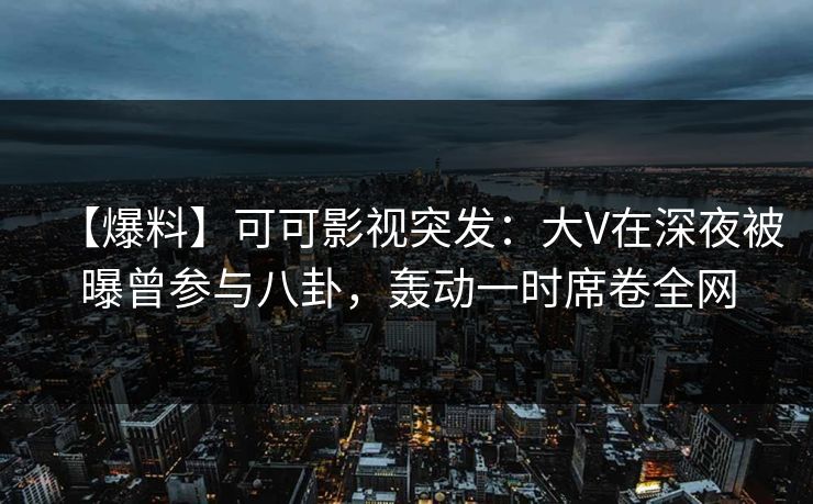 【爆料】可可影视突发:大V在深夜被曝曾参与八卦,轰动一时席卷全网