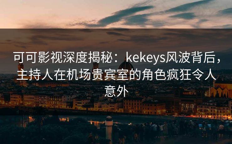可可影视深度揭秘:kekeys风波背后,主持人在机场贵宾室的角色疯狂令人意外
