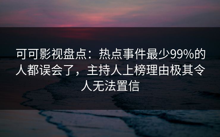 可可影视盘点：热点事件最少99%的人都误会了，主持人上榜理由极其令人无法置信