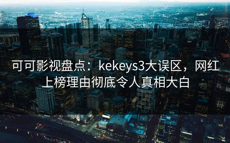 可可影视盘点:kekeys3大误区,网红上榜理由彻底令人真相大白