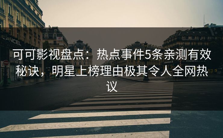 可可影视盘点:热点事件5条亲测有效秘诀,明星上榜理由极其令人全网热议