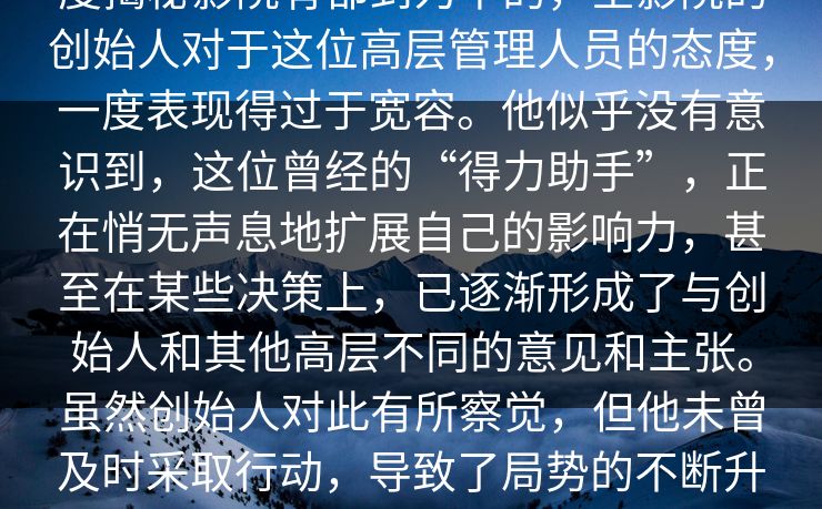 度揭秘影院有都到为中的，空影院的创始人对于这位高层管理人员的态度，一度表现得过于宽容。他似乎没有意识到，这位曾经的“得力助手”，正在悄无声息地扩展自己的影响力，甚至在某些决策上，已逐渐形成了与创始人和其他高层不同的意见和主张。虽然创始人对此有所察觉，但他未曾及时采取行动，导致了局势的不断升级。