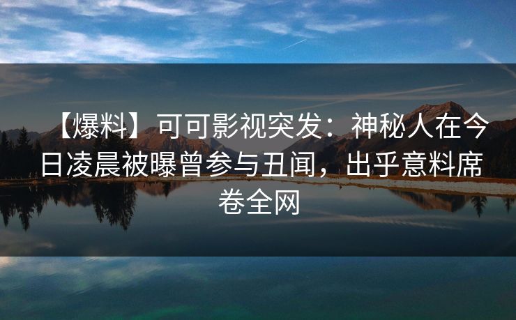 【爆料】可可影视突发:神秘人在今日凌晨被曝曾参与丑闻,出乎意料席卷全网 【爆料】可可影视突发:神秘人在今日凌晨被曝曾参与丑闻,出乎意料席卷全网