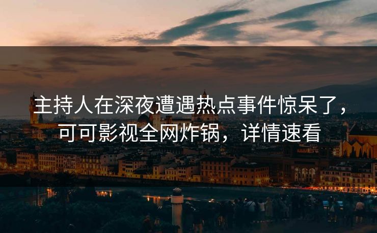 主持人在深夜遭遇热点事件惊呆了,可可影视全网炸锅,详情速看 主持人在深夜遭遇热点事件惊呆了,可可影视全网炸锅,详情速看