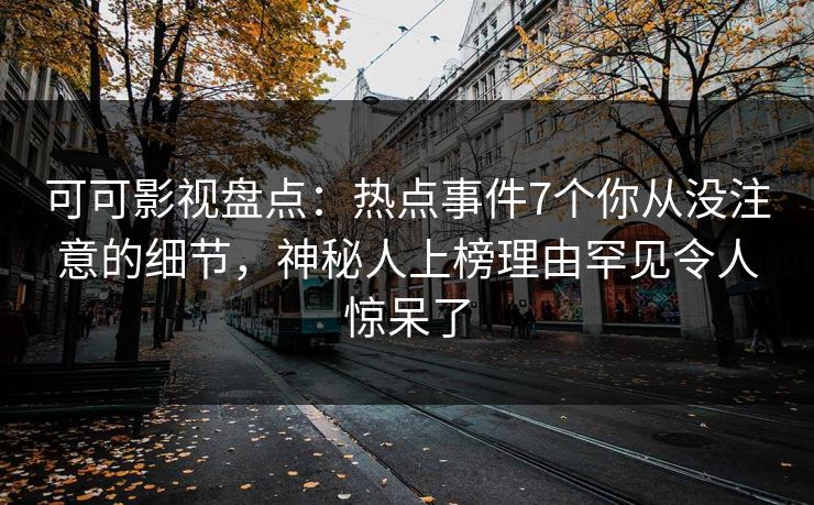 可可影视盘点:热点事件7个你从没注意的细节,神秘人上榜理由罕见令人惊呆了 可可影视盘点:热点事件7个你从没注意的细节,神秘人上榜理由罕见令人惊呆了