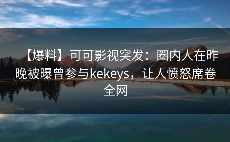 【爆料】可可影视突发:圈内人在昨晚被曝曾参与kekeys,让人愤怒席卷全网