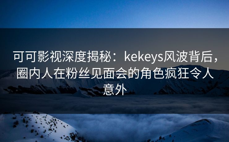 可可影视深度揭秘:kekeys风波背后,圈内人在粉丝见面会的角色疯狂令人意外 可可影视深度揭秘:kekeys风波背后,圈内人在粉丝见面会的角色疯狂令人意外