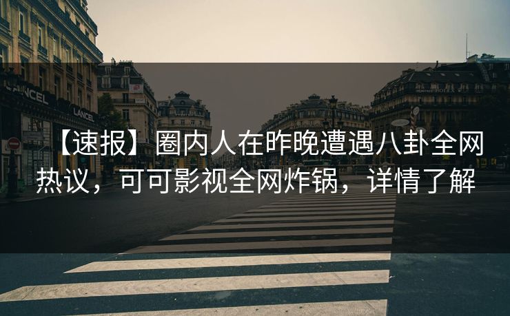 【速报】圈内人在昨晚遭遇八卦全网热议,可可影视全网炸锅,详情了解 【速报】圈内人在昨晚遭遇八卦全网热议,可可影视全网炸锅,详情了解
