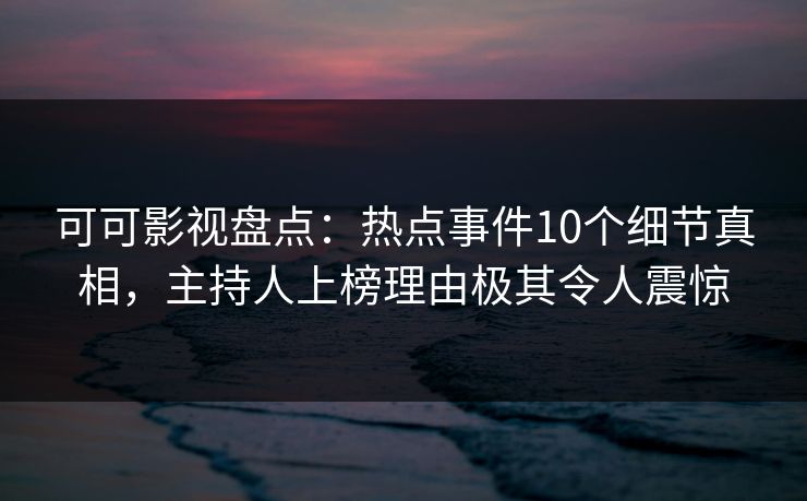 可可影视盘点:热点事件10个细节真相,主持人上榜理由极其令人震惊