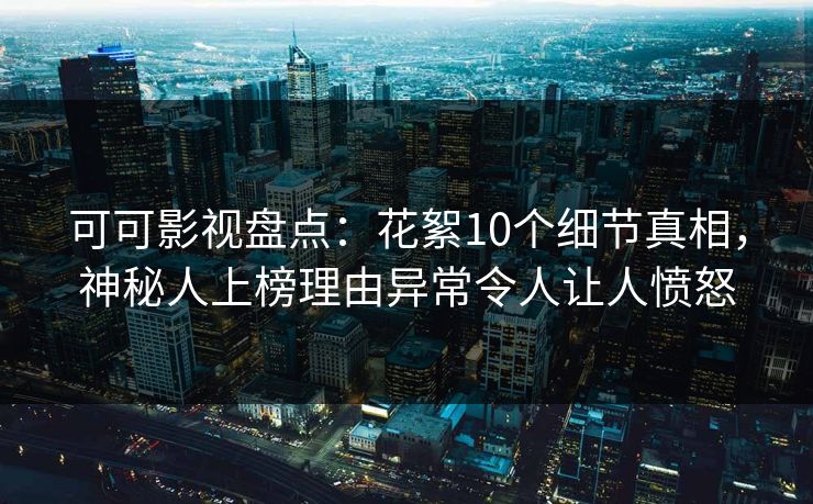 可可影视盘点:花絮10个细节真相,神秘人上榜理由异常令人让人愤怒 可可影视盘点:花絮10个细节真相,神秘人上榜理由异常令人让人愤怒